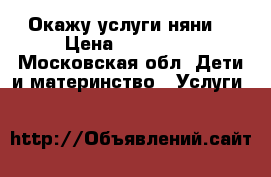 Окажу услуги няни  › Цена ­ 150-200 - Московская обл. Дети и материнство » Услуги   